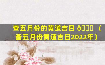 查五月份的黄道吉日 🐘 （查五月份黄道吉日2022年）